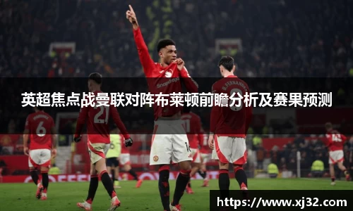 英超焦点战曼联对阵布莱顿前瞻分析及赛果预测